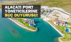 İzmir Çeşme "Alaçatı Port" yöneticileri hakkında suç duyurusu!