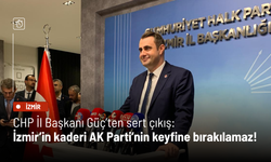 CHP İl Başkanı Güç’ten sert çıkış: İzmir’in kaderi AK Parti’nin keyfine bırakılamaz!