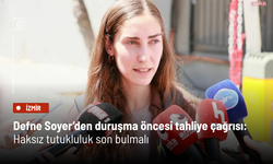 Defne Soyer’den duruşma öncesi tahliye çağrısı: Haksız tutukluluk son bulmalı