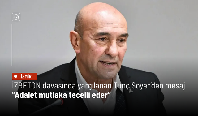 İZBETON davasında yargılanan Tunç Soyer’den mesaj: Adalet mutlaka tecelli eder