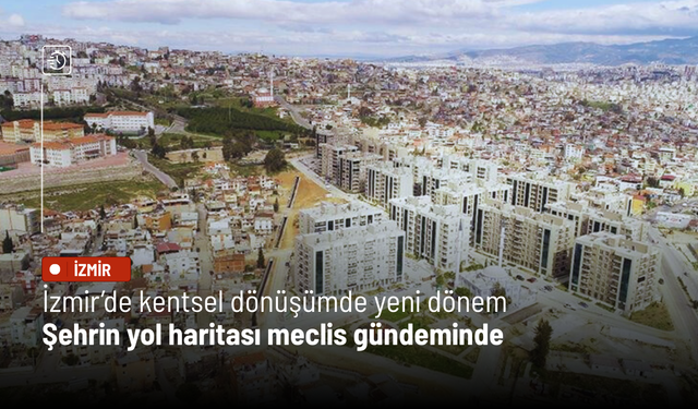 İzmir’de kentsel dönüşümde yeni dönem: Şehrin yol haritası meclis gündeminde