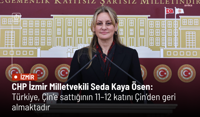 CHP İzmir Milletvekili Seda Kaya Ösen: Türkiye, Çin’e sattığının 11–12 katını Çin’den geri almaktadır