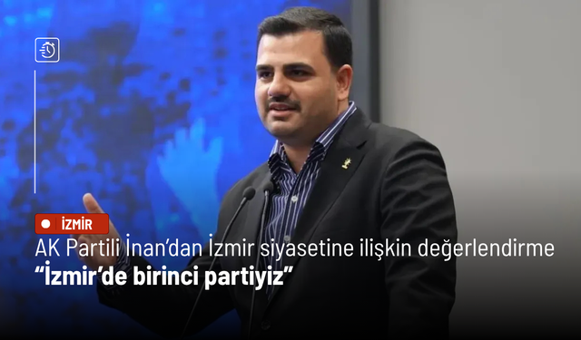AK Partili İnan’dan İzmir siyasetine ilişkin değerlendirme: İzmir’de birinci partiyiz