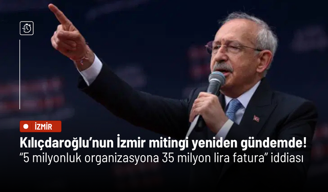 Kılıçdaroğlu’nun İzmir mitingi yeniden gündemde! “5 milyonluk organizasyona 35 milyon lira fatura” iddiası