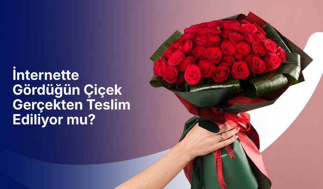 İnternette gördüğün çiçek gerçekten teslim ediliyor mu?