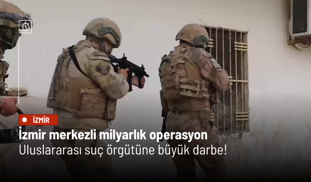 İzmir merkezli milyarlık operasyon: Uluslararası suç örgütüne büyük darbe!
