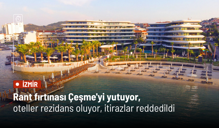 Rant fırtınası Çeşme'yi yutuyor, oteller rezidans oluyor, itirazlar reddedildi