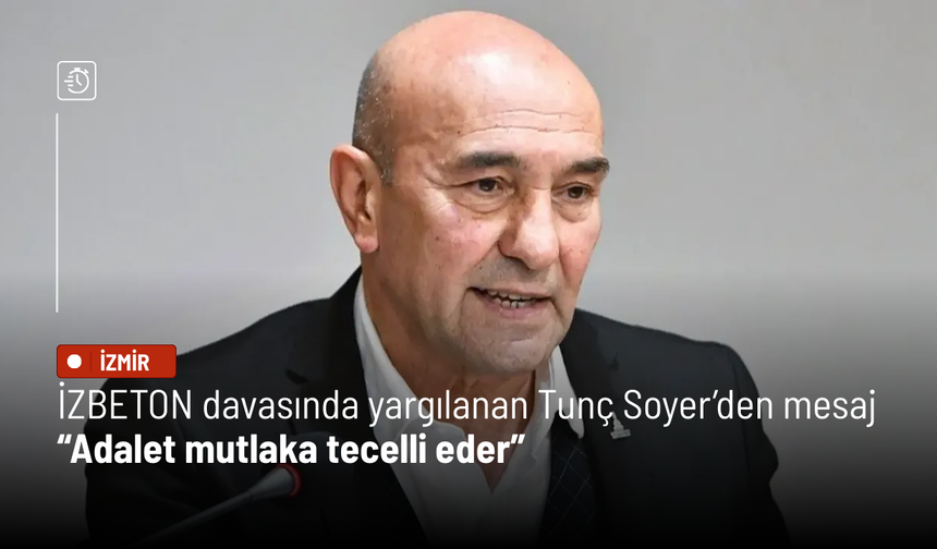 İZBETON davasında yargılanan Tunç Soyer’den mesaj: Adalet mutlaka tecelli eder