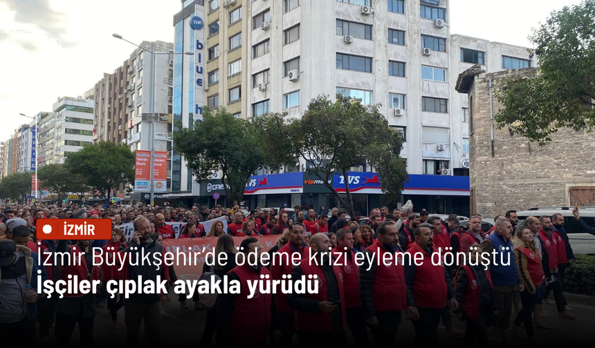 İzmir Büyükşehir’de ödeme krizi eyleme dönüştü: İşçiler çıplak ayakla yürüdü