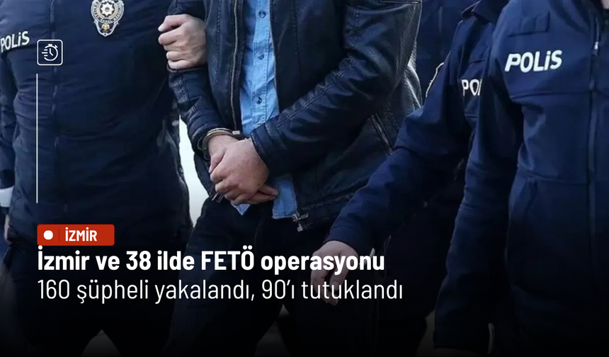 İzmir ve 38 ilde FETÖ operasyonu: 160 şüpheli yakalandı, 90’ı tutuklandı