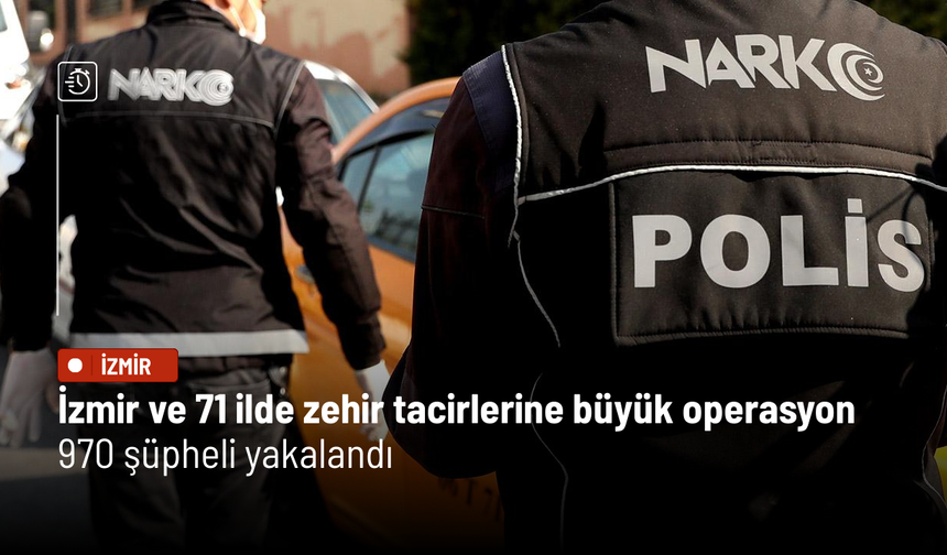 İzmir ve 71 ilde zehir tacirlerine büyük operasyon: 970 şüpheli yakalandı
