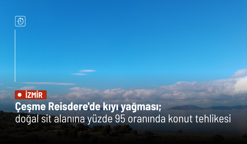 Çeşme Reisdere'de kıyı yağması; doğal sit alanına yüzde 95 oranında konut tehlikesi