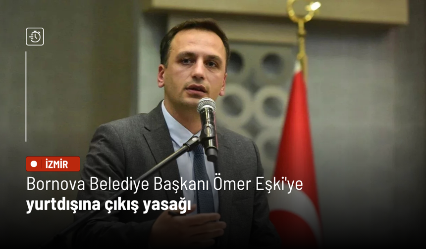Bornova Belediye Başkanı Ömer Eşki'ye yurtdışına çıkış yasağı