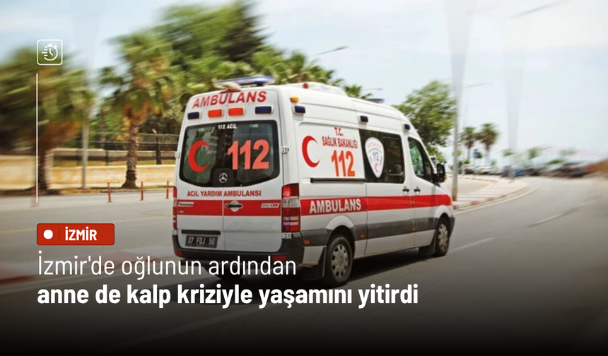 İzmir'de oğlunun ardından anne de kalp kriziyle yaşamını yitirdi