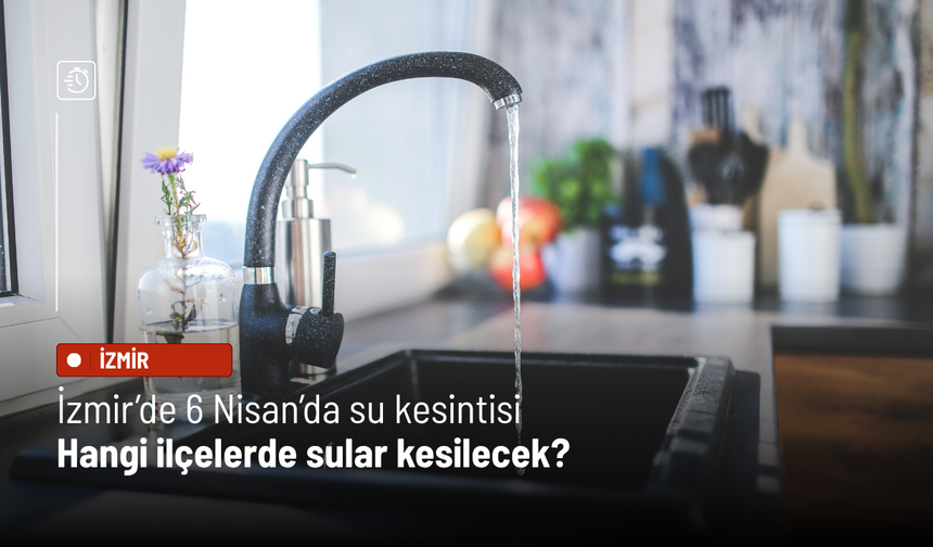 İzmir’de 6 Nisan’da su kesintisi! Hangi ilçelerde sular kesilecek?