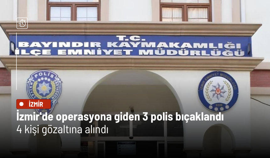 İzmir'de operasyona giden 3 polis bıçaklandı: 4 kişi gözaltına alındı