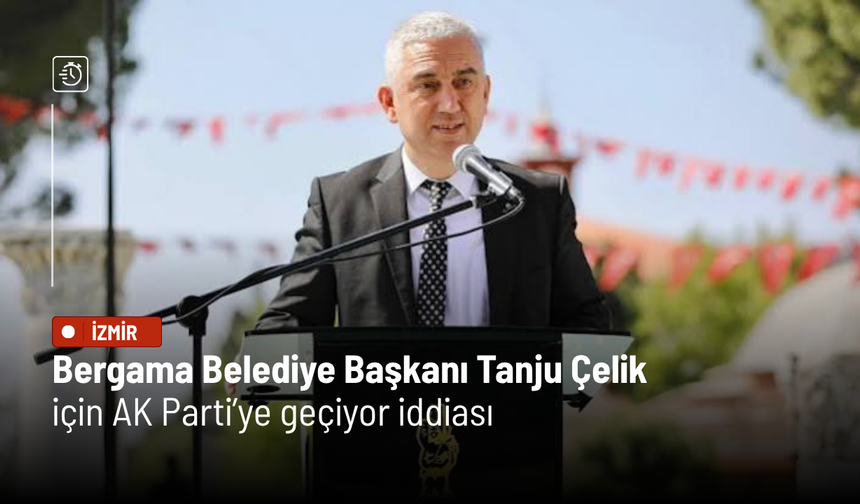 Bergama Belediye Başkanı Tanju Çelik için AK Parti iddiası