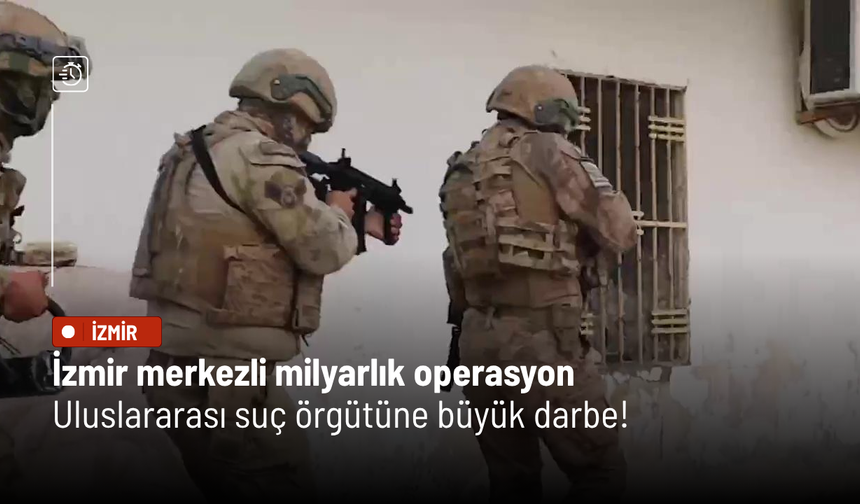İzmir merkezli milyarlık operasyon: Uluslararası suç örgütüne büyük darbe!