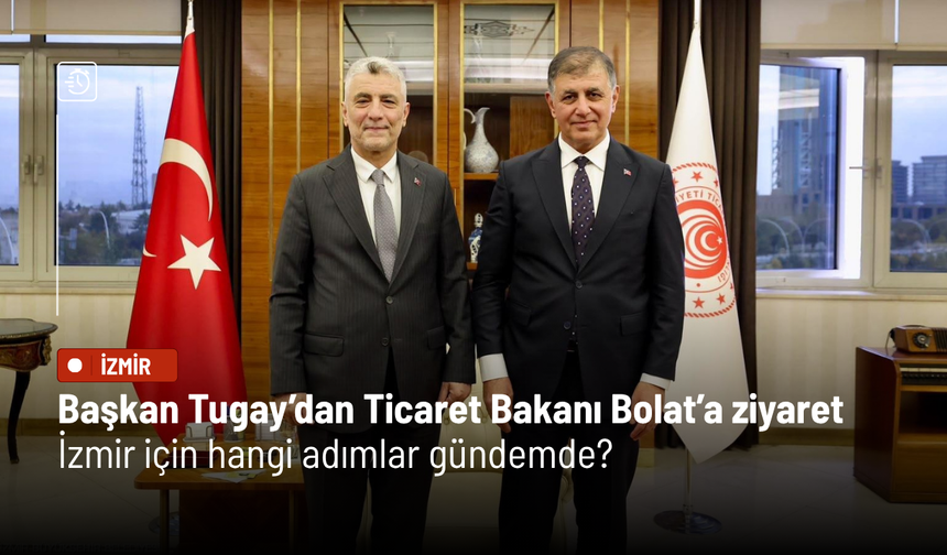 Başkan Tugay’dan Ticaret Bakanı Bolat’a ziyaret: İzmir için hangi adımlar gündemde?