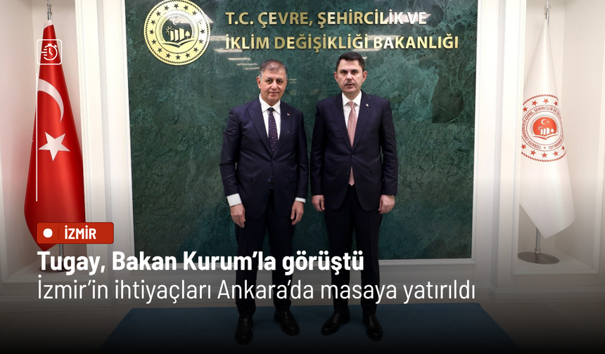 Tugay, Bakan Kurum’la görüştü: İzmir’in ihtiyaçları Ankara’da masaya yatırıldı