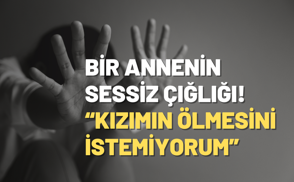 Bir annenin sessiz çığlığı: Kızımın ölmesini istemiyorum!