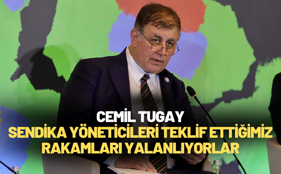 Cemil Tugay: Sendika yöneticileri teklif ettiğimiz rakamları yalanlıyorlar