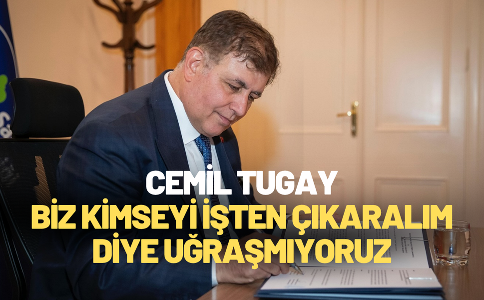 Cemil Tugay: Biz kimseyi işten çıkaralım diye uğraşmıyoruz