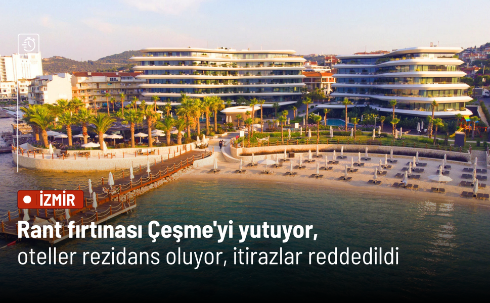 Rant fırtınası Çeşme'yi yutuyor, oteller rezidans oluyor, itirazlar reddedildi