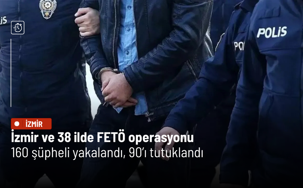 İzmir ve 38 ilde FETÖ operasyonu: 160 şüpheli yakalandı, 90’ı tutuklandı