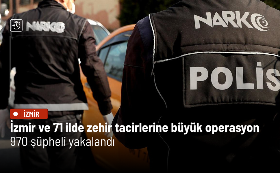 İzmir ve 71 ilde zehir tacirlerine büyük operasyon: 970 şüpheli yakalandı