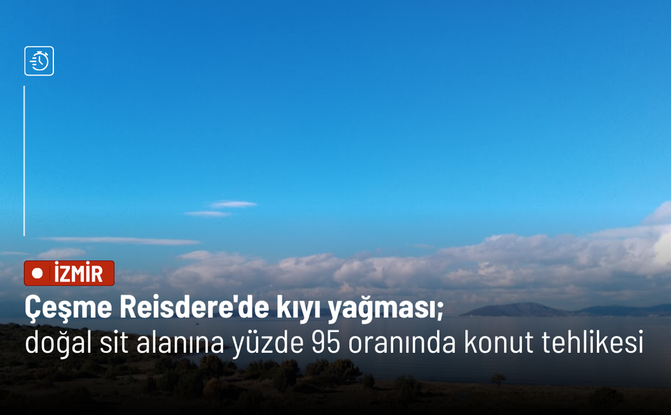 Çeşme Reisdere'de kıyı yağması; doğal sit alanına yüzde 95 oranında konut tehlikesi