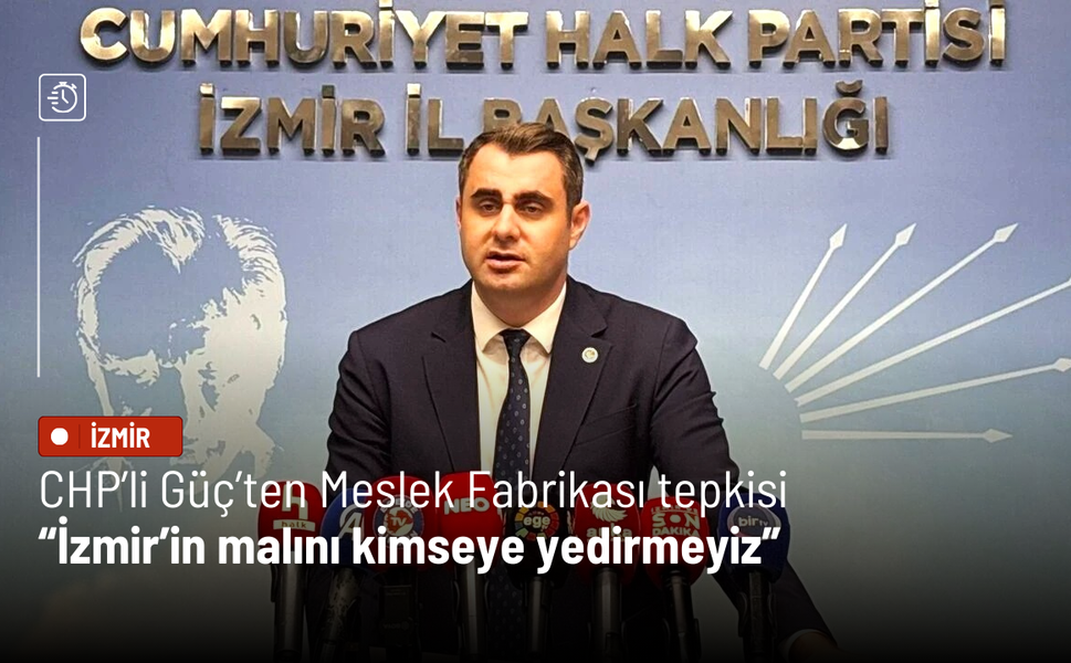 CHP’li Güç’ten Meslek Fabrikası tepkisi: İzmir’in malını kimseye yedirmeyiz
