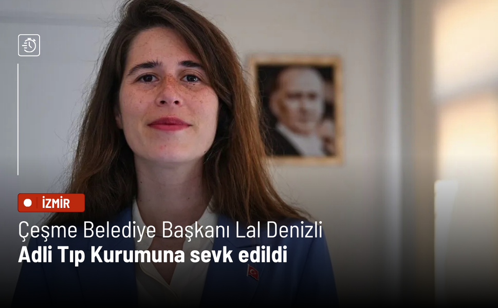 Çeşme Belediye Başkanı Lal Denizli Adli Tıp Kurumuna sevk edildi