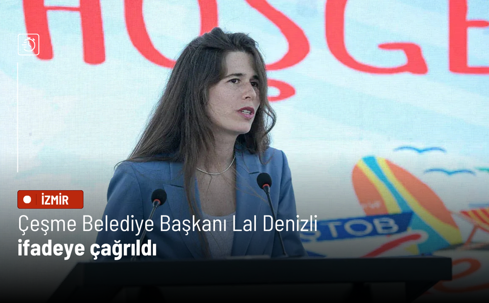 Çeşme Belediye Başkanı Lal Denizli ifadeye çağrıldı
