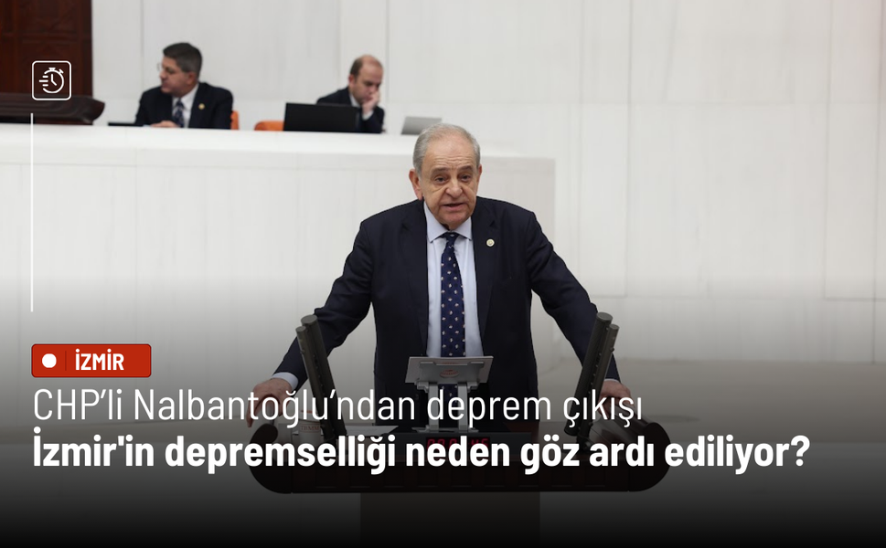 CHP’li Nalbantoğlu’ndan deprem çıkışı: İzmir'in depremselliği neden göz ardı ediliyor?