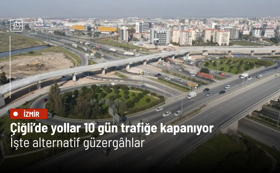 Çiğli’de yollar 10 gün trafiğe kapanıyor: İşte alternatif güzergâhlar