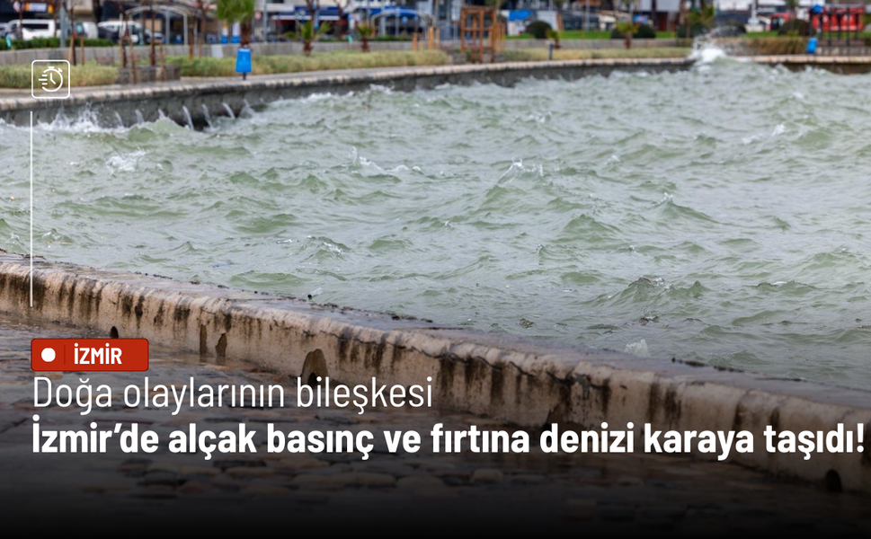 Doğa olaylarının bileşkesi: İzmir’de alçak basınç ve fırtına denizi karaya taşıdı!