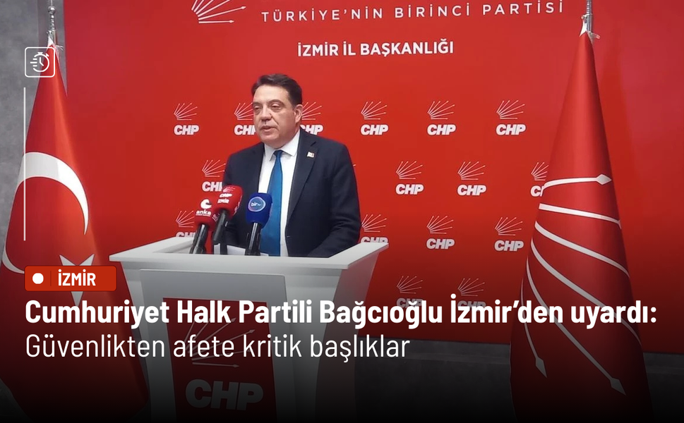 Cumhuriyet Halk Partili Bağcıoğlu İzmir’den uyardı: Güvenlikten afete kritik başlıklar