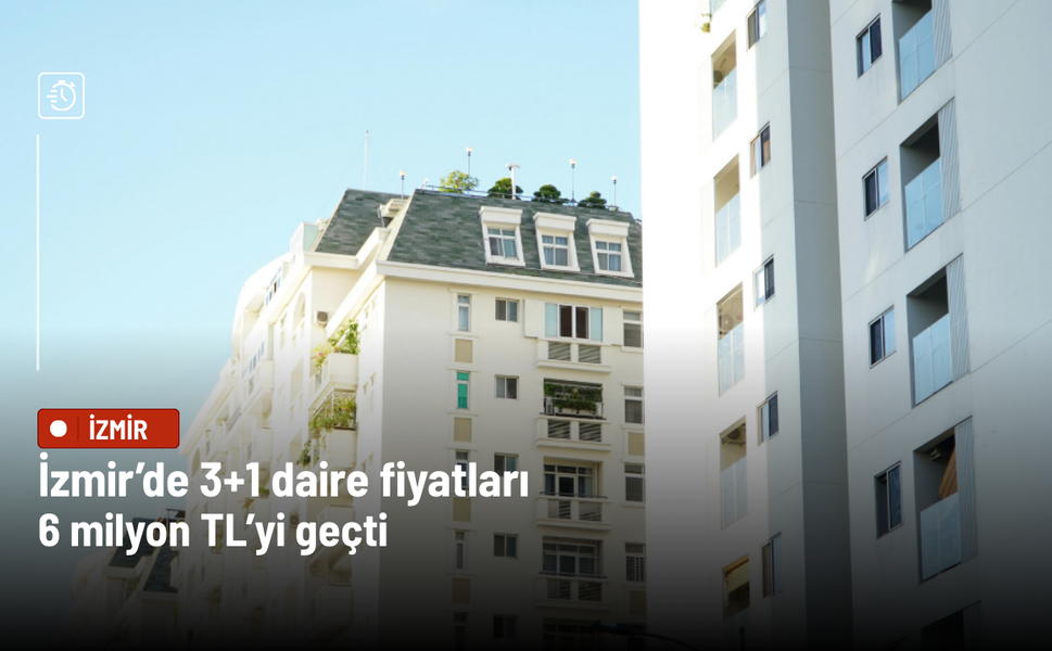 İzmir’de 3+1 daire fiyatları 6 milyon TL’yi geçti: Ege’de konut piyasası zirvede
