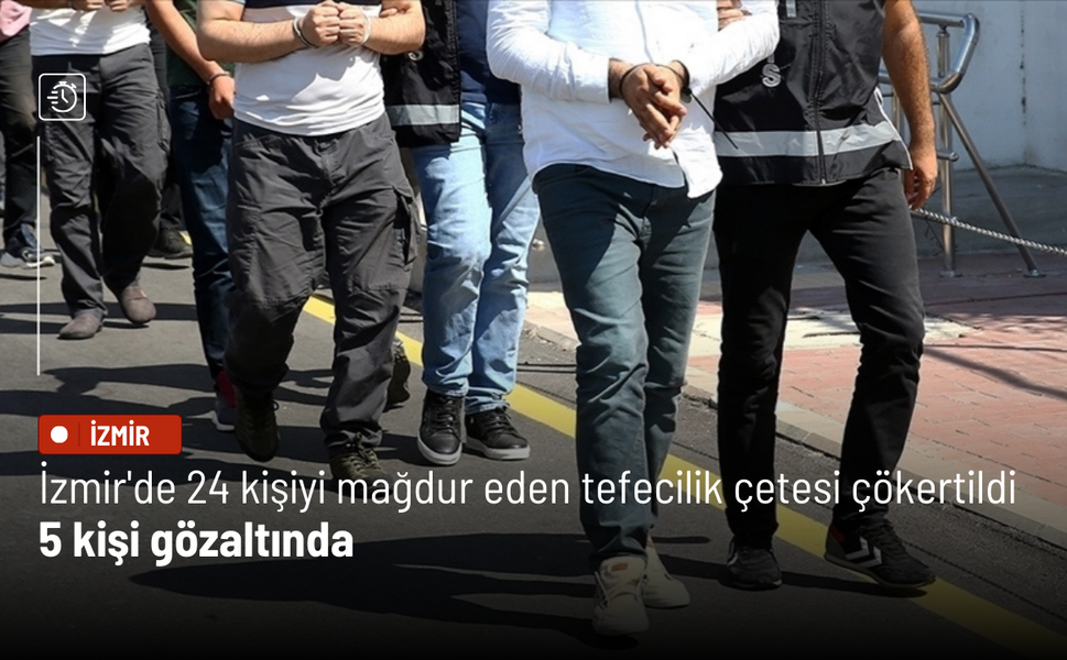 İzmir'de 24 kişiyi mağdur eden tefecilik çetesi çökertildi: 5 kişi gözaltında