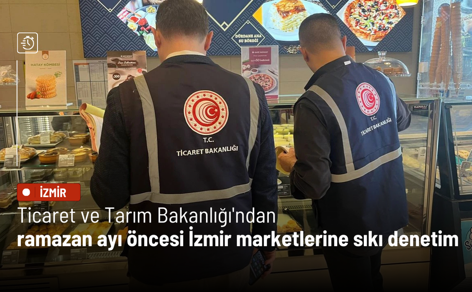 Ticaret ve Tarım Bakanlığı'ndan ramazan ayı öncesi İzmir marketlerine sıkı denetim