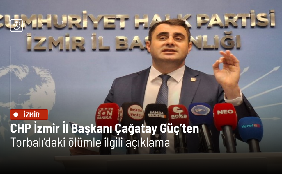 CHP İzmir İl Başkanı Çağatay Güç’ten Torbalı’daki ölümle ilgili açıklama