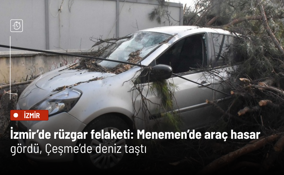 İzmir’de rüzgar felaketi: Menemen’de araç hasar gördü, Çeşme’de deniz taştı