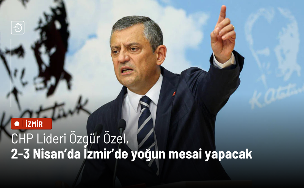CHP Lideri Özgür Özel, 2-3 Nisan’da İzmir’de yoğun mesai yapacak