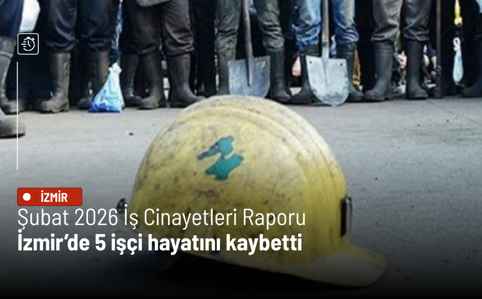 Şubat 2026 İş Cinayetleri Raporu: İzmir’de 5 işçi hayatını kaybetti