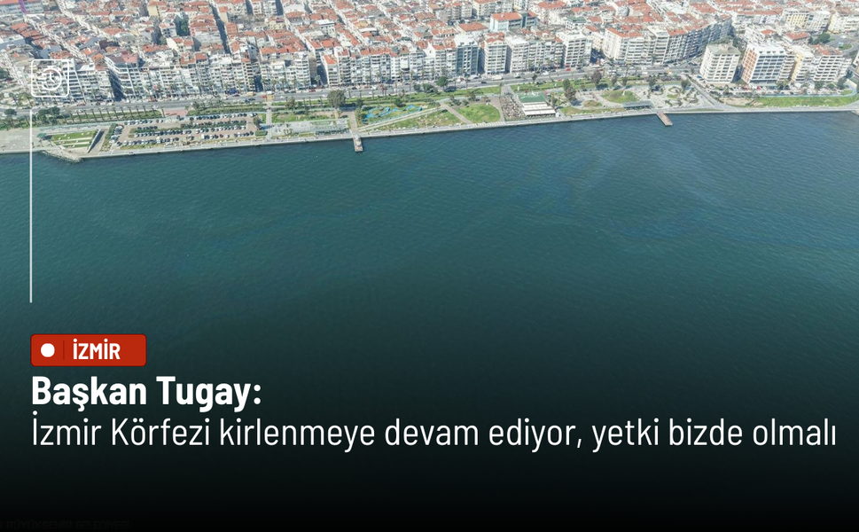 Başkan Tugay: İzmir Körfezi kirlenmeye devam ediyor, yetki bizde olmalı