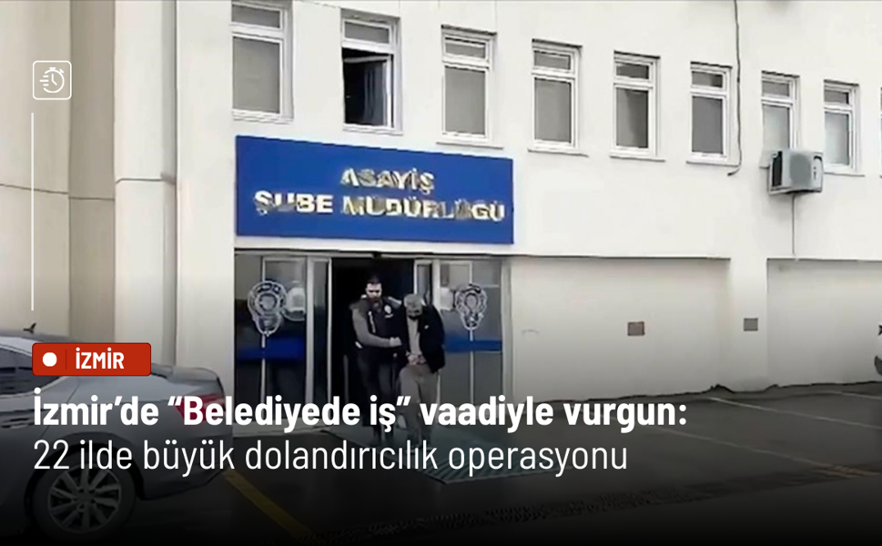 İzmir’de “Belediyede iş” vaadiyle vurgun: 22 ilde büyük dolandırıcılık operasyonu