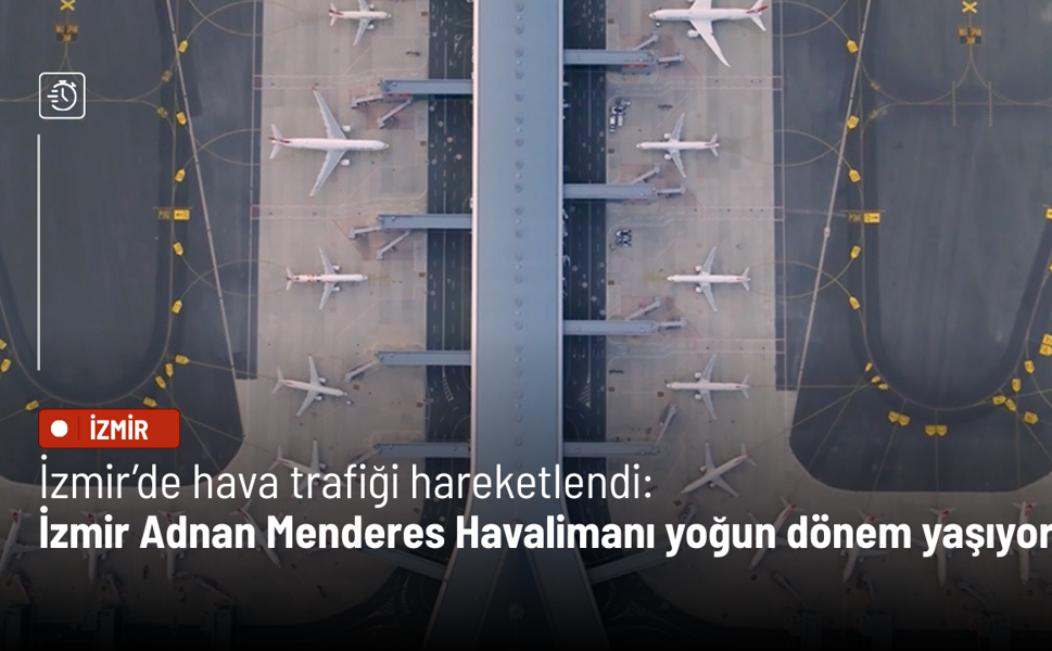 İzmir’de hava trafiği hareketlendi: İzmir Adnan Menderes Havalimanı yoğun dönem yaşıyor
