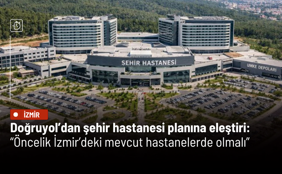 Doğruyol’dan şehir hastanesi planına eleştiri: “Öncelik İzmir’deki mevcut hastanelerde olmalı”