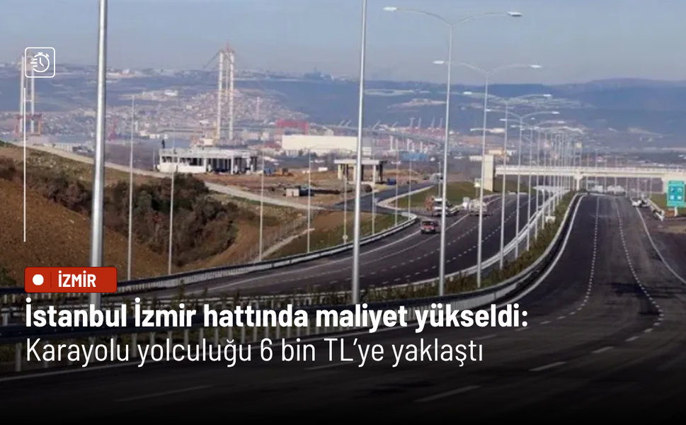 İstanbul İzmir hattında maliyet yükseldi: Karayolu yolculuğu 6 bin TL’ye yaklaştı